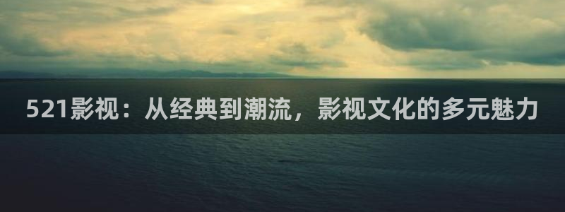 玖玖視頻國產視頻：521影視：從經典到潮流，影視文化的多元魅力